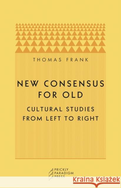 New Consensus for Old: Cultural Studies from Left to Right University of Chicago Press              Thomas Frank 9780971757547 Prickly Paradigm Press