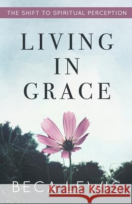 Living In Grace: The Shift To Spiritual Perception Lewis, Beca 9780971952904 Perception Publishing
