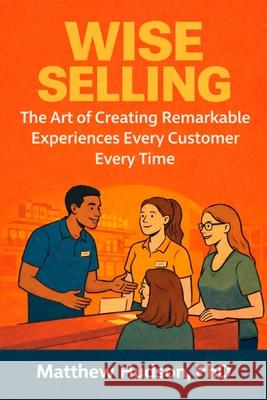 WISE Selling: The Art of Creating Remarkable Experiences Every Customer Every Time Matthew Hudson 9780971973190