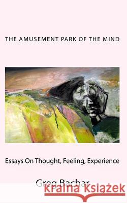 The Amusement Park Of The Mind: (Essays On Thought, Feeling, And Experience) Bachar, Greg 9780971986749