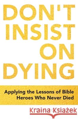 Don't Insist on Dying: Applying the Lessons of Bible Heroes Who Never Died Daniel Stockin 9780972002912 Pioneer Place Ministries Inc.
