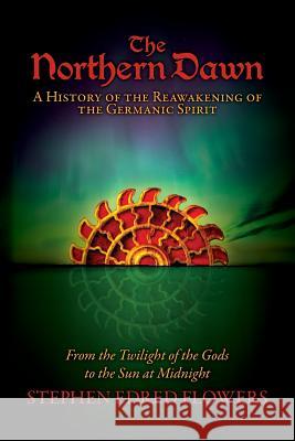 The Northern Dawn: A History of the Reawakening of the Germanic Spirit: From the Twilight of the Gods to the Sun at Midnight Stephen Edred Flowers Joshua Buckley Michael Moynihan 9780972029285 Arcana Europa Media LLC