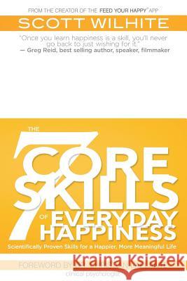 The 7 Core Skills of Everyday Happiness: Scientifically Proven Skills for a Happier, More Meaningful Life Scott Wilhite 9780972076012