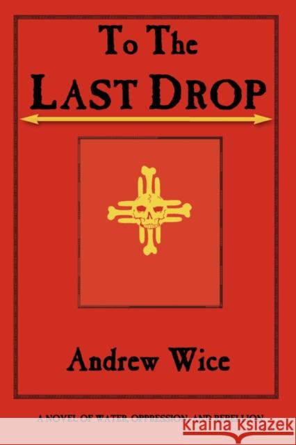 To the Last Drop: A Novel of Water, Oppression, and Rebellion Wice, Andrew 9780972134965 Bauu Institute