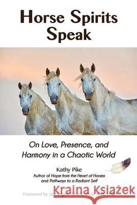 Horse Spirits Speak: On Love, Presence, and Harmony in a Chaotic World Kathy Pike 9780972163811 PTR Publishing