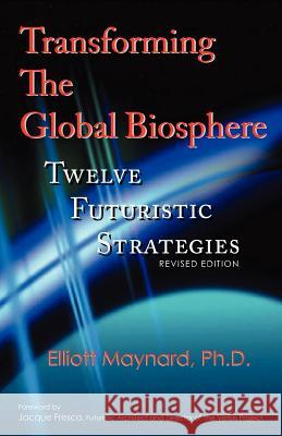 Transforming the Global Biosphere: Twelve Futuristic Strategies, Revised Edition Maynard, Elliott 9780972171328 Personal JAZ Publishing