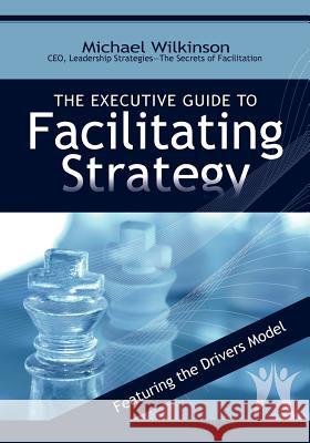 The Executive Guide to Facilitating Strategy Michael Wilkinson (Dalhousie University Nova Scotia) 9780972245814