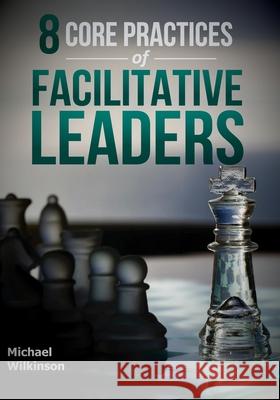 8 Core Practices of Facilitative Leaders Michael Wilkinson 9780972245883 Leadership Strategieds Publishing