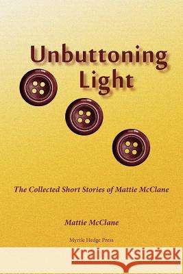 Unbuttoning Light: The Collected Short Stories of Mattie McClane McClane, Mattie 9780972246644 Myrtle Hedge Press