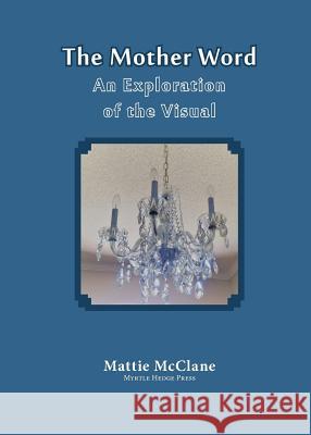 The Mother Word: An Exploration of the Visual Mattie McClane 9780972246675 Myrtle Hedge Press