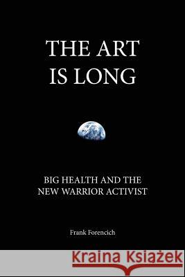 The Art is Long: Big Health and the New Warrior Activist Forencich, Frank 9780972335874 Exuberant Animal