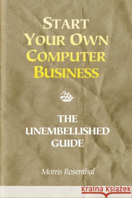 Start Your Own Computer Business: The Unembellished Guide Morris Rosenthal Reva Rubenstein 9780972380102 Foner Books