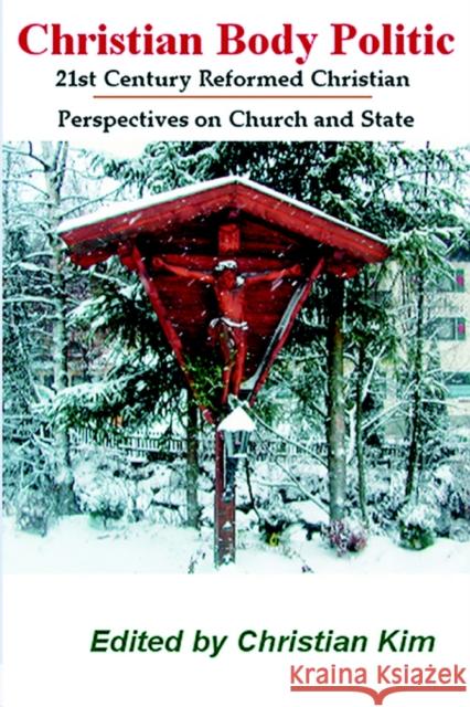 Christian Body Politic: 21st Century Reformed Christian Perspectives on Church and State Kim, Christian 9780972386449 Hermit Kingdom Press