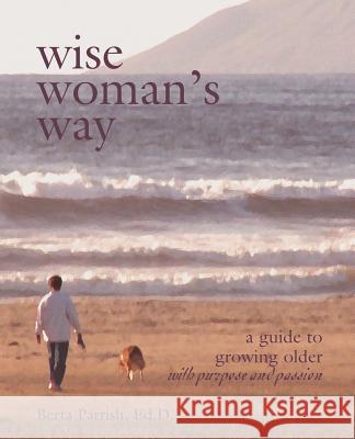 Wise Woman's Way: A Guide to Growing Older with Purpose and Passion Berta W. Parrish 9780972500012 Morro Press