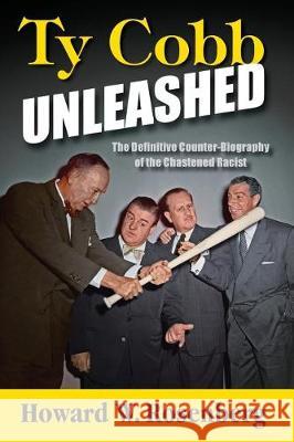 Ty Cobb Unleashed: The Definitive Counter-Biography of the Chastened Racist Howard W. Rosenberg 9780972557443