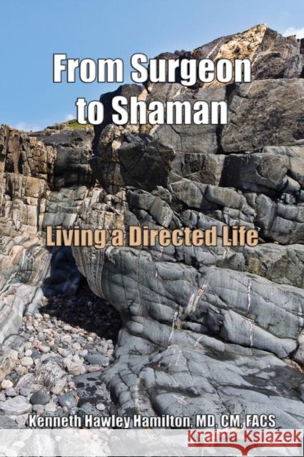 From Surgeon to Shaman: Living a Directed Life Kenneth Hawley Hamilton CM Facs, MD 9780972576017 Booklocker.com