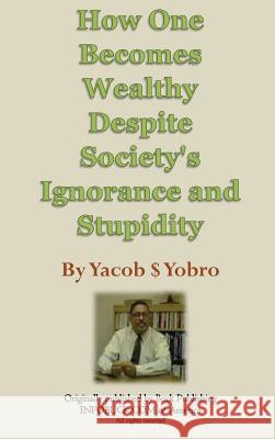 How One Becomes Wealthy Despite Society's Ignorance and Stupidity Yacob S. Yobro 9780972591249 Infobuck.com