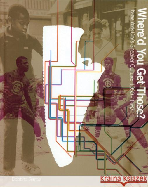 Where'd You Get Those?: New York City's Sneaker Culture: 1960-1987 Bobbito Garcia 9780972592079 Testify Books