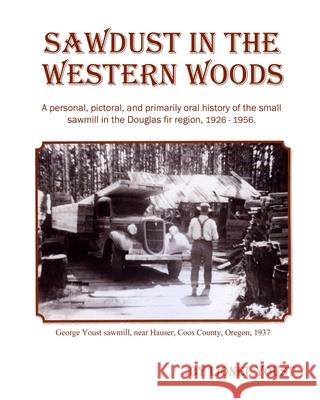 Sawdust in the Western Woods: A personal, and primarily oral history of the small sawmill in the Douglas fir region, 1926-1956 Lionel Youst 9780972622622