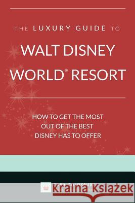 The Luxury Guide to Walt Disney World Resort: How to Get the Most Out of the Best Disney Has to Offer Cara Goldsbury 9780972697217 Bowman Books