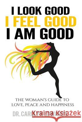 I Look Good, I Feel Good, I Am Good: The Woman's Guide to Love, Peace and Happiness Carolyn Edwards Dawn Carey 9780972704052 Dr. Carolyn Edwards