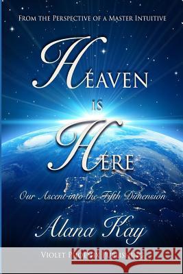 Heaven Is Here: Our Ascent Into the Fifth Dimension Alana Kay 9780972723213 Violet Phoenix Publishing