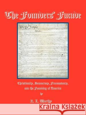 The Founders' Facade: Christianity, Democracy, Freemasonry, and the Founding of America R. L. Worthy 9780972762724 Kornerstone Books