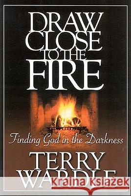 Draw Close to the Fire: Finding God in the Darkness Terry H. Wardle 9780972842587
