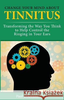 Change Your Mind About Tinnitus: Transforming the Way You Think to Help Control the Ringing in Your Ears D'Arezzo M. D., Paul 9780972907927 Marcellina Mountain Press