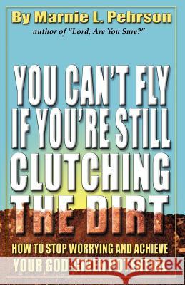 You Can't Fly If You're Still Clutching the Dirt: How to Stop Worrying and Achieve Your God-Given Potential Marnie L. Pehrson 9780972975087 C.E.S Business Consultants