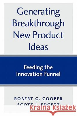 Generating Breakthrough New Product Ideas: Feeding the Innovation Funnel Scott J Edgett, Robert G Cooper 9780973282726 Product Development Institute Inc.