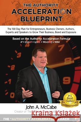 Authority Acceleration Blueprint: The 100 Day Plan for Entrepreneurs, Business Owners, Authors, Experts and Speakers to Grow Their Business, Brand, In MR John a. McCabe 9780973359770