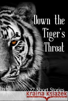 Down the Tiger's Throat: 27 Short Stories by Terry Groves Terry Groves 9780973407808