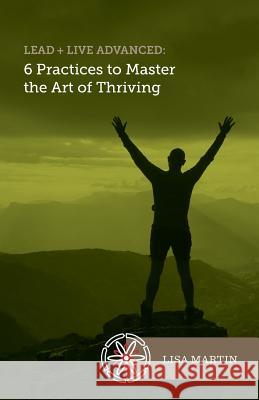 Lead + Live Advanced: 6 Practices to Master the Art of Thriving Lisa Martin 9780973456042