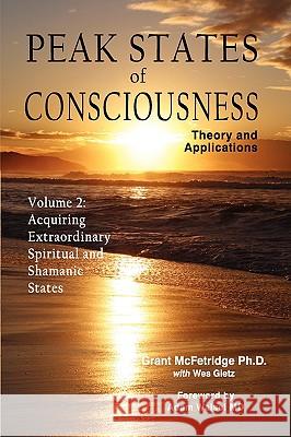 Peak States of Consciousness: Theory and Applications, Volume 2: Acquiring Extraordinary Spiritual and Shamanic States McFetridge, Grant 9780973468014 Institute for the Study of Peak States Press