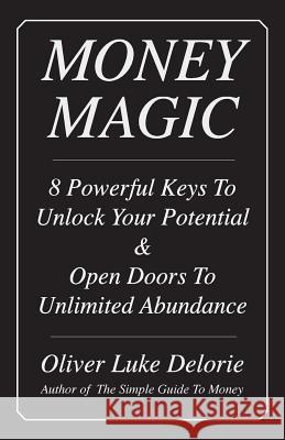 Money Magic: 8 Powerful Keys To Unlock Your Potential & Open Doors To Unlimited Abundance Oliver Luke Delorie 9780973591828 Creative Culture