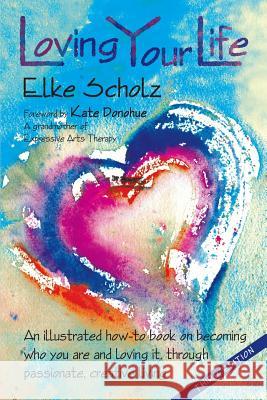 Loving Your Life: An illustrated how-to book on becoming who you are and loving it, through passionate, create living Elke Scholz, Elke Scholz 9780973602340