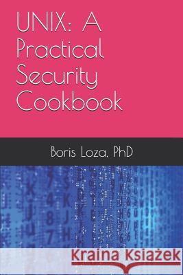 Unix: A Practical Security Cookbook: Securing Unix Operating System Without Third-Party Applications Boris Loza 9780973614701