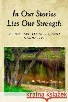 In Our Stories Lies Our Strength: Aging, Spirituality, and Narrative William Lowell Randall 9780973631326 Government of Canada - Library and Archives C