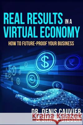 Real Results in a Virtual Economy: How to Future-Proof Your Business Shane Gibson Denis Cauvier 9780973651492 Dax Enterprises International Inc.