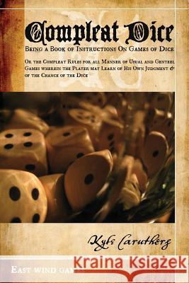 Compleat Dice - Being a Book of Instructions on Games of Dice: Or the Compleat Rules for All Manner of Usual and Genteel Games Wherein the Player May Kyle Caruthers 9780973709063 Lysander Press