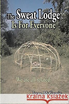 The Sweat Lodge Is for Everyone: We Are All Related. McGarvie, Irene 9780973747065 Nixon-Carre Ltd.