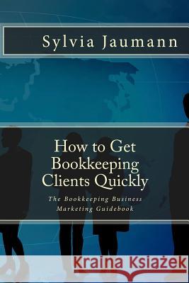 How to Get Bookkeeping Clients Quickly: The Bookkeeping Business Marketing Guidebook Sylvia Jaumann 9780973887945 BERTRAMS PRINT ON DEMAND