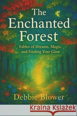 The Enchanted Forest: Fables of Dreams, Magic, and Finding Your Glow Debbie Blower 9780973963793 Debbie Blower Publishing