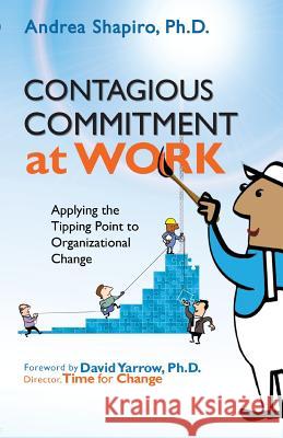 Contagious Commitment at Work: Applying the Tipping Point to Organizational Change Andrea Shapiro David Yarrow 9780974102832