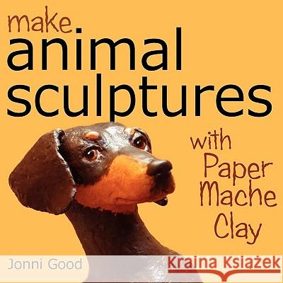 Make Animal Sculptures with Paper Mache Clay: How to Create Stunning Wildlife Art Using Patterns and My Easy-to-Make, No-Mess Paper Mache Recipe Jonni Good 9780974106519 Wet Cat Ebooks