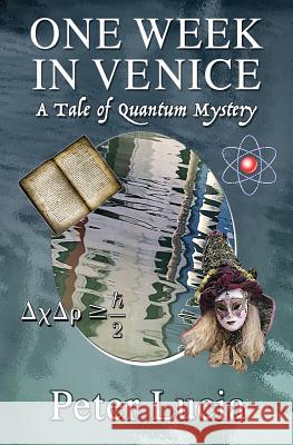 One Week in Venice: A Tale of Quantum Mystery Peter Lucia 9780974113920