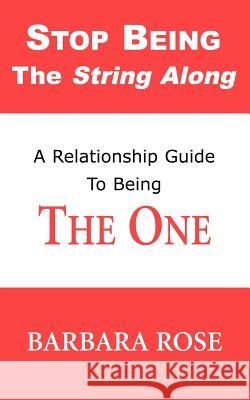 Stop Being the String Along: A Relationship Guide to Being THE ONE Rose, Barbara 9780974145747