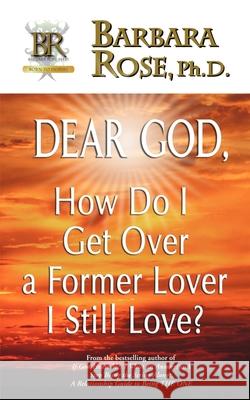 Dear God, How Do I Get Over a Former Lover I Still Love? Barbara Rose 9780974145792 Rose Group