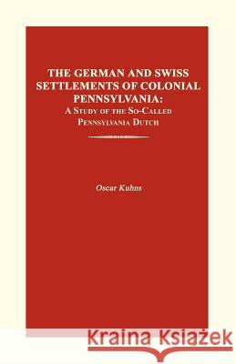 The German and Swiss Settlements of Colonial Pennsylvania: A Study of the So-Called Pennsylvania Dutch Kuhns, Oscar 9780974195759